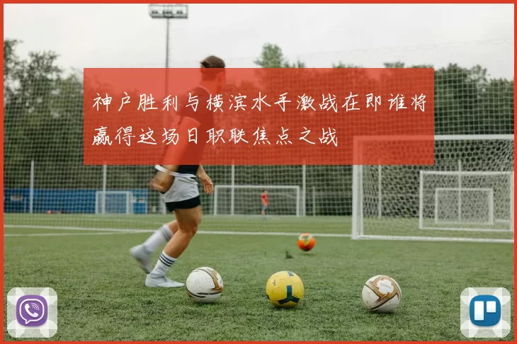 神户胜利与横滨水手激战在即谁将赢得这场日职联焦点之战