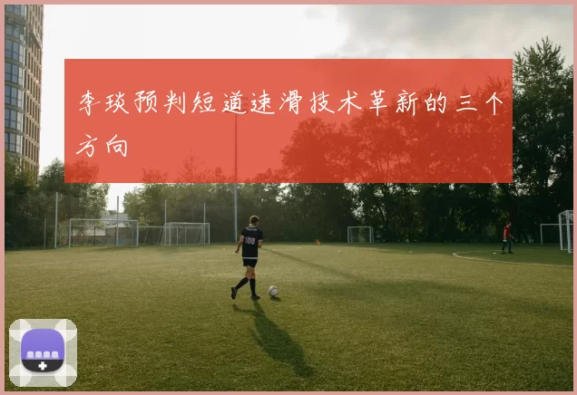 李琰预判短道速滑技术革新的三个方向