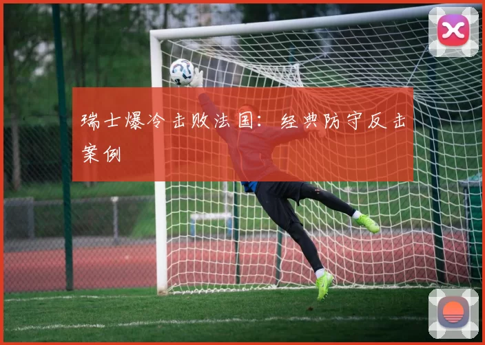 瑞士爆冷击败法国：经典防守反击案例