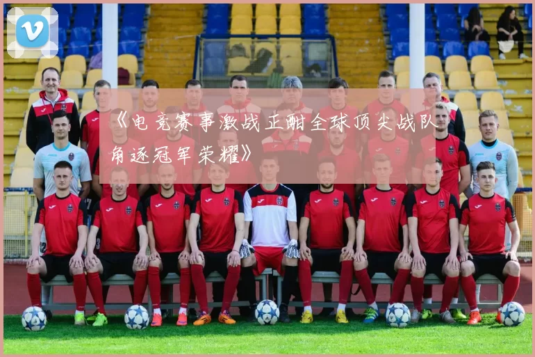 《电竞赛事激战正酣全球顶尖战队角逐冠军荣耀》