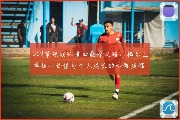 369带领战队重回巅峰之路，揭示上单核心价值与个人成长的心路历程