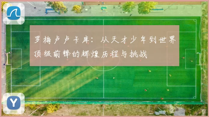 罗梅卢卢卡库：从天才少年到世界顶级前锋的辉煌历程与挑战