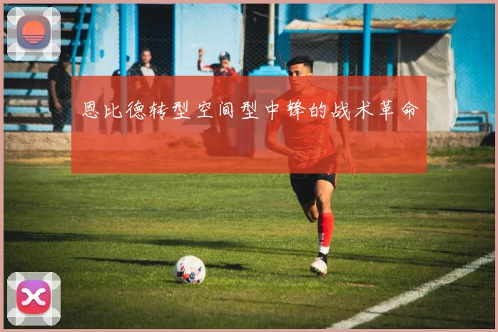 恩比德转型空间型中锋的战术革命