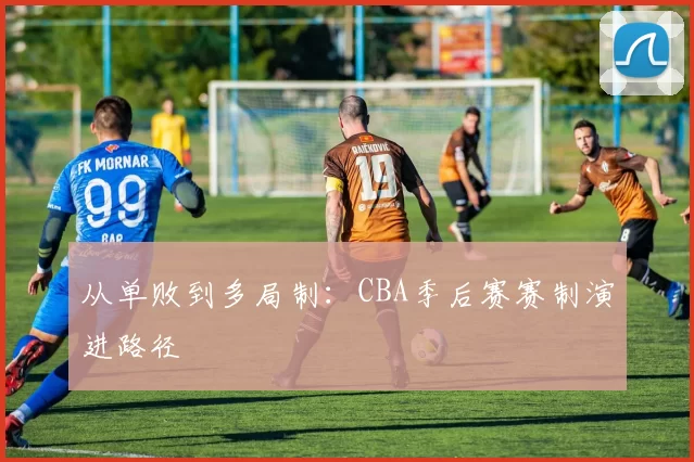 从单败到多局制：CBA季后赛赛制演进路径