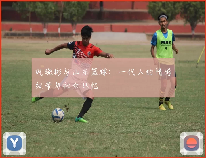巩晓彬与山东篮球：一代人的情感纽带与社会记忆