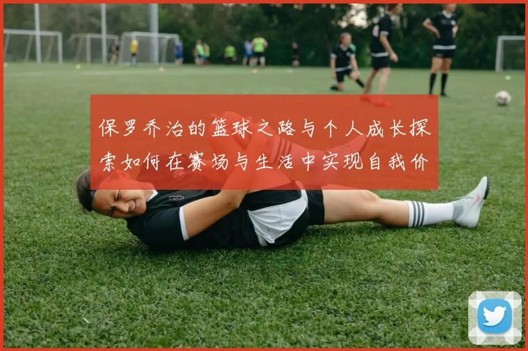 保罗乔治的篮球之路与个人成长探索如何在赛场与生活中实现自我价值