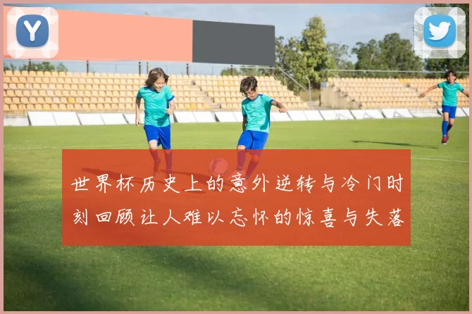 世界杯历史上的意外逆转与冷门时刻回顾让人难以忘怀的惊喜与失落