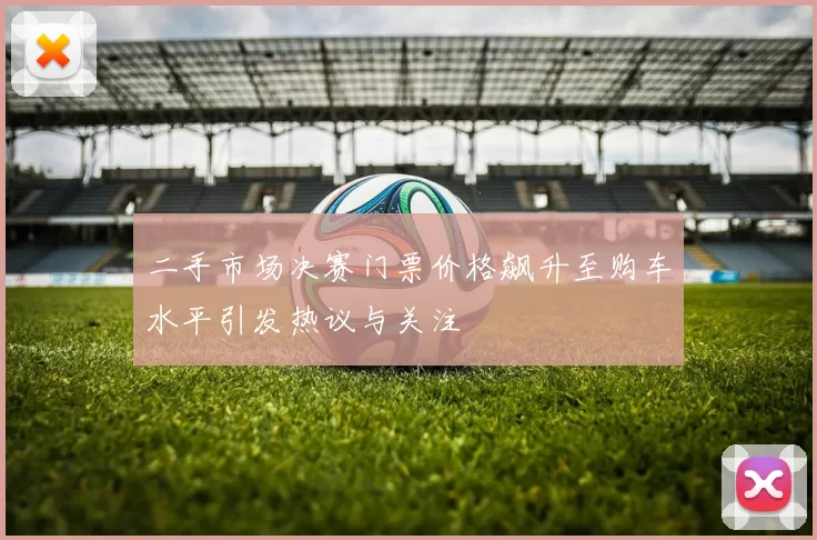 二手市场决赛门票价格飙升至购车水平引发热议与关注