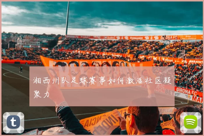 湘西州队足球赛事如何激活社区凝聚力