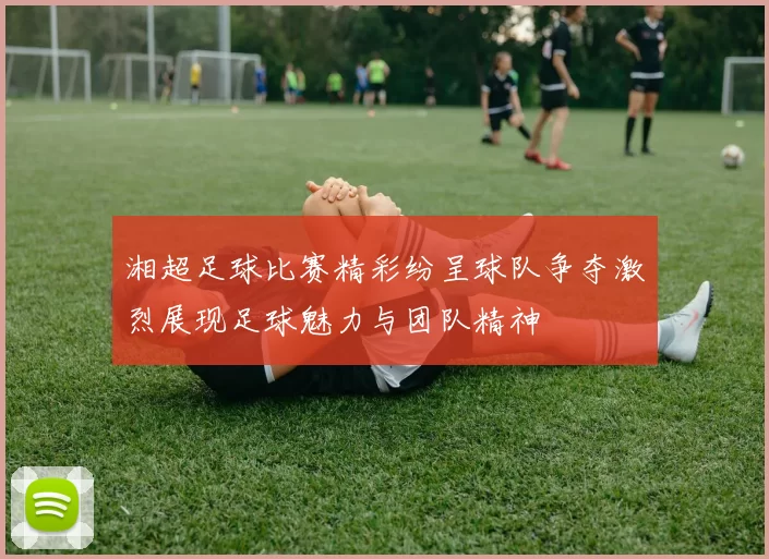 湘超足球比赛精彩纷呈球队争夺激烈展现足球魅力与团队精神