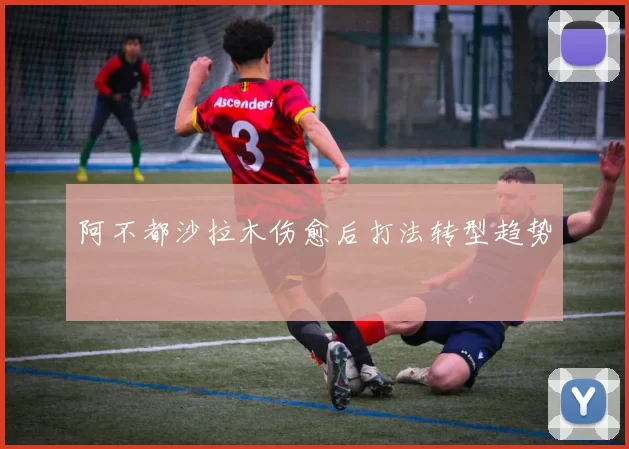 阿不都沙拉木伤愈后打法转型趋势
