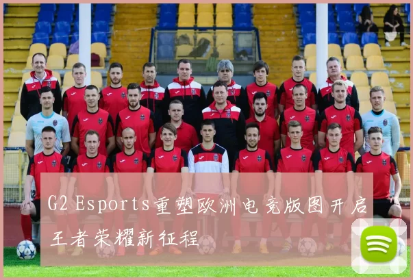 G2 Esports重塑欧洲电竞版图开启王者荣耀新征程