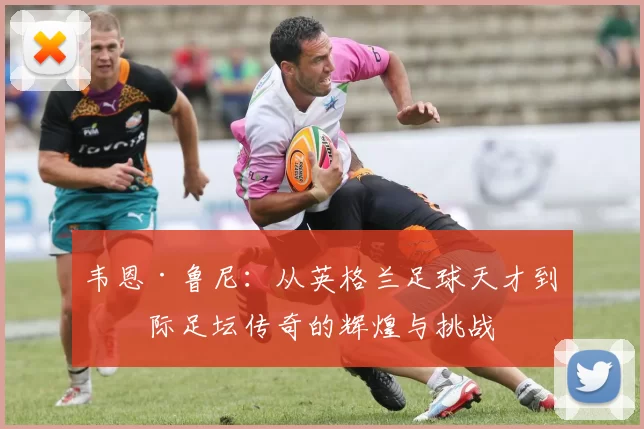 韦恩·鲁尼：从英格兰足球天才到国际足坛传奇的辉煌与挑战