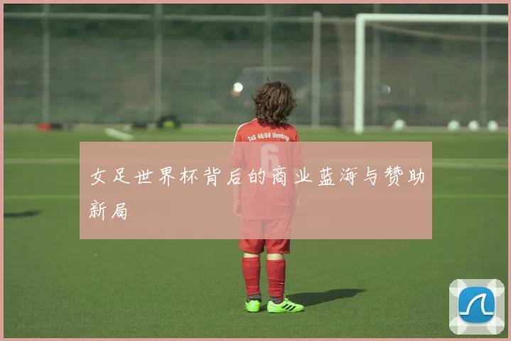 女足世界杯背后的商业蓝海与赞助新局