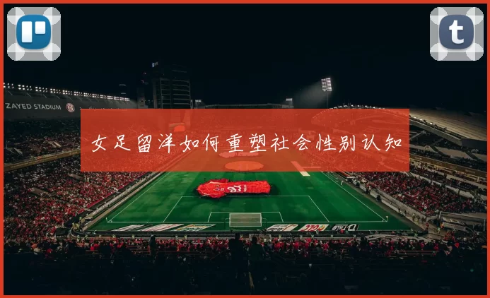 女足留洋如何重塑社会性别认知