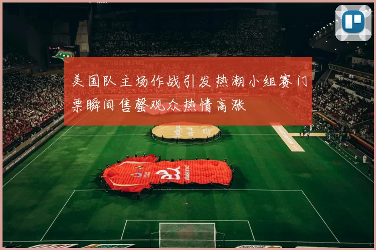 美国队主场作战引发热潮小组赛门票瞬间售罄观众热情高涨