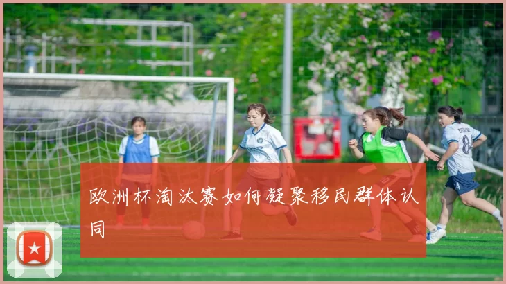 欧洲杯淘汰赛如何凝聚移民群体认同