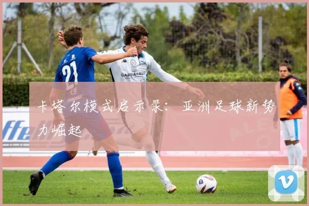 卡塔尔模式启示录：亚洲足球新势力崛起