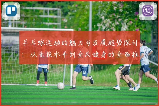 乒乓球运动的魅力与发展趋势探讨：从竞技水平到全民健身的全面推广