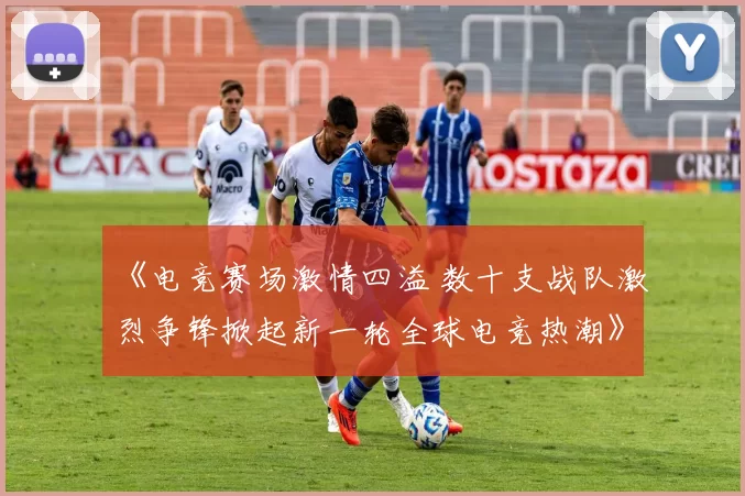 《电竞赛场激情四溢 数十支战队激烈争锋掀起新一轮全球电竞热潮》