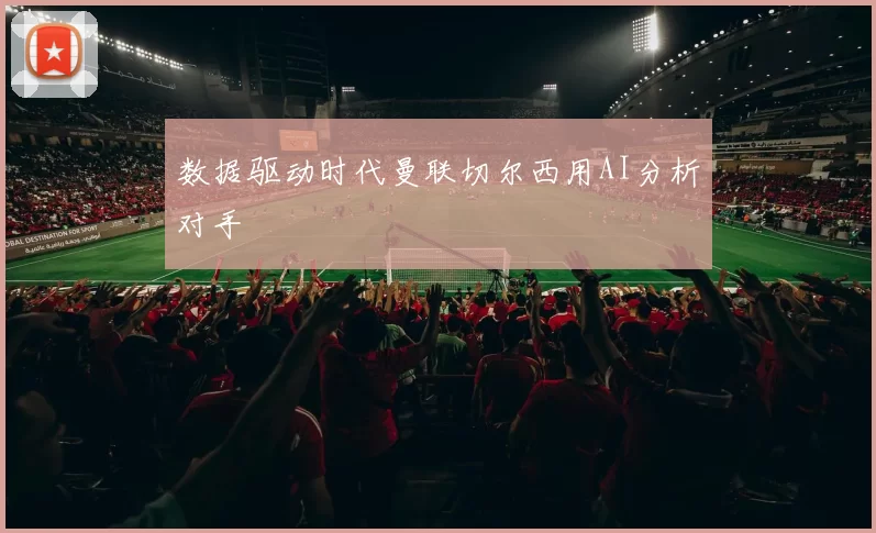 数据驱动时代曼联切尔西用AI分析对手