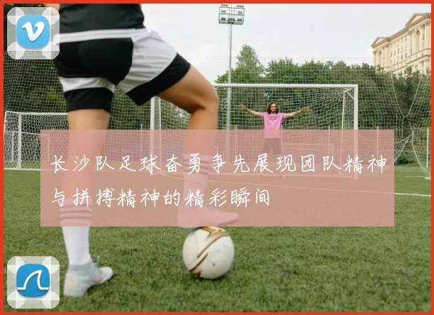 长沙队足球奋勇争先展现团队精神与拼搏精神的精彩瞬间