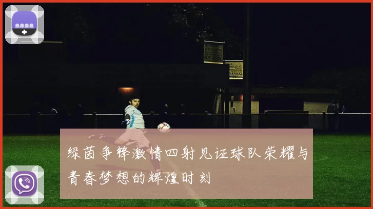 绿茵争锋激情四射见证球队荣耀与青春梦想的辉煌时刻