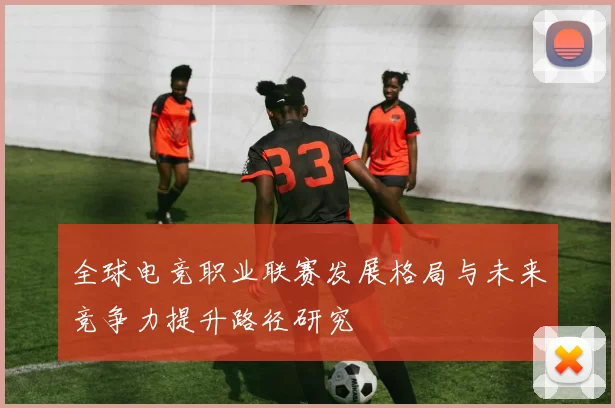 全球电竞职业联赛发展格局与未来竞争力提升路径研究
