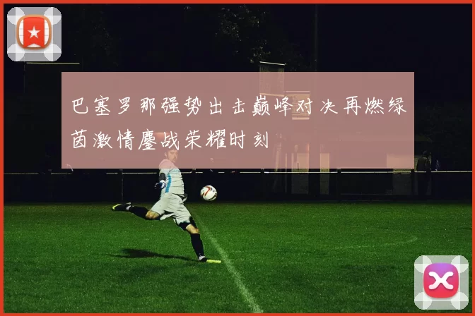 巴塞罗那强势出击巅峰对决再燃绿茵激情鏖战荣耀时刻