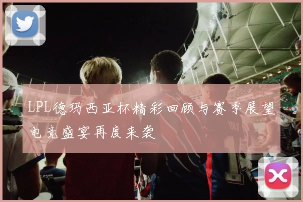 LPL德玛西亚杯精彩回顾与赛季展望电竞盛宴再度来袭