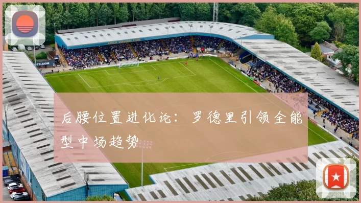 后腰位置进化论：罗德里引领全能型中场趋势