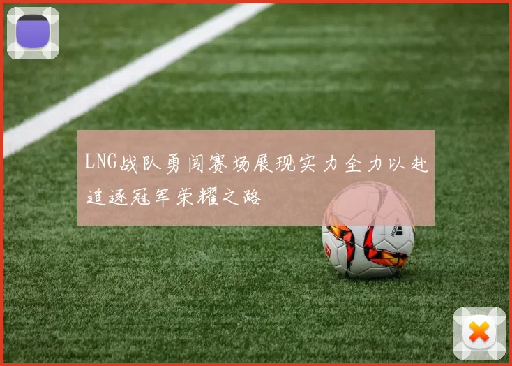 LNG战队勇闯赛场展现实力全力以赴追逐冠军荣耀之路